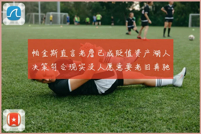 帕金斯直言老詹已成贬值资产湖人决策符合现实没人愿意要老旧奔驰