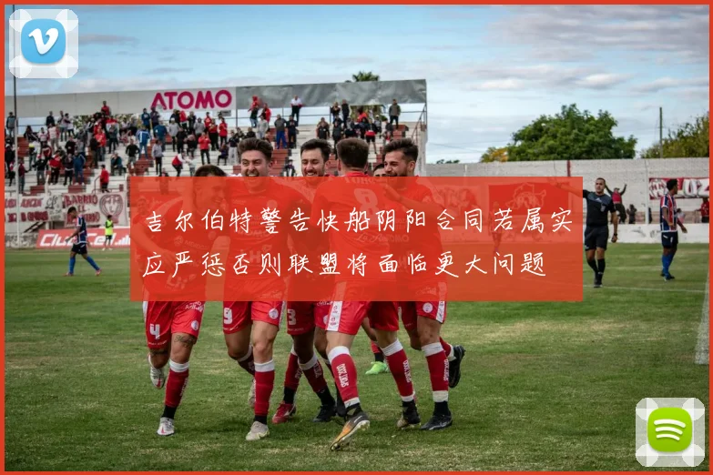 吉尔伯特警告快船阴阳合同若属实应严惩否则联盟将面临更大问题