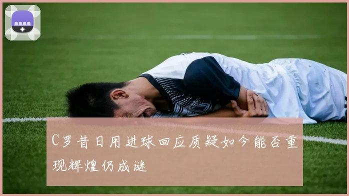C罗昔日用进球回应质疑如今能否重现辉煌仍成谜