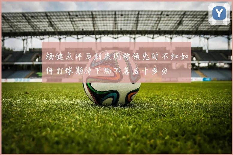 杨健点评马刺表现称领先时不知如何打球期待下场不落后十多分