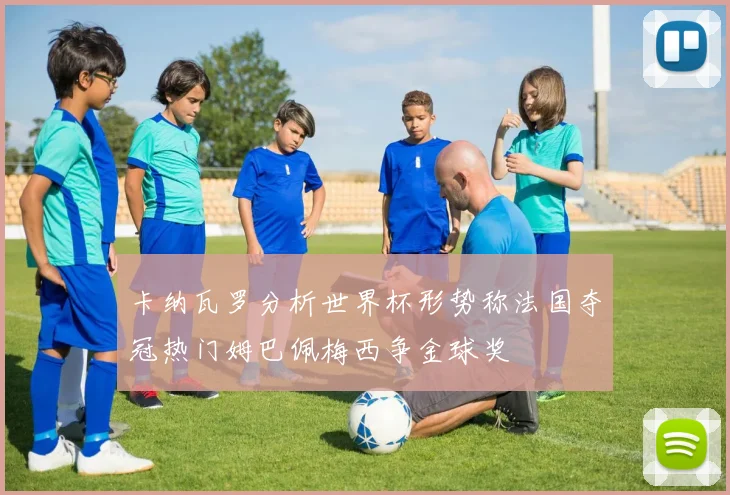 卡纳瓦罗分析世界杯形势称法国夺冠热门姆巴佩梅西争金球奖