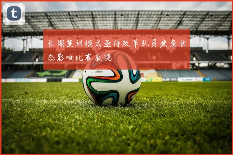 长期集训模式亟待改革队员疲惫状态影响比赛表现