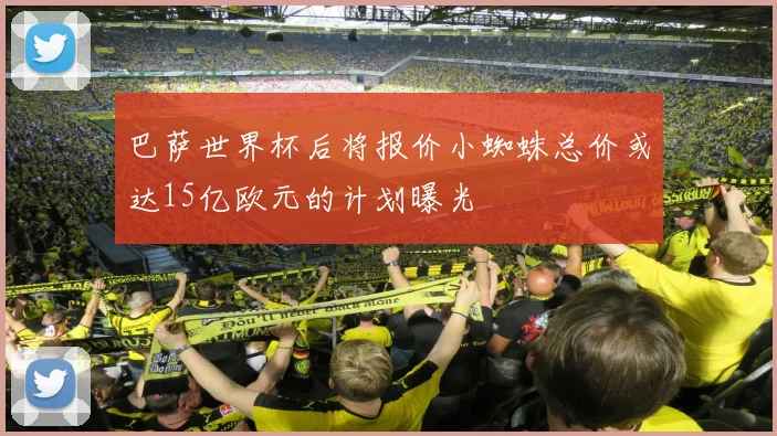 巴萨世界杯后将报价小蜘蛛总价或达15亿欧元的计划曝光