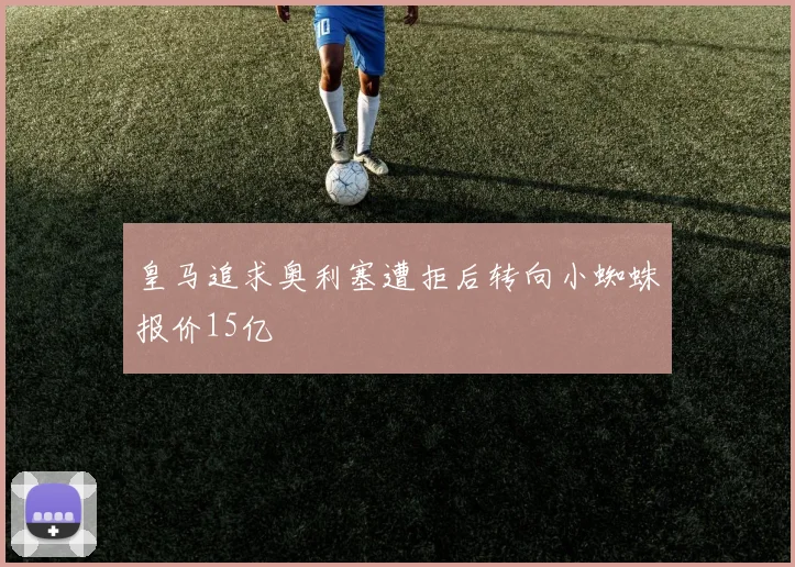 皇马追求奥利塞遭拒后转向小蜘蛛报价15亿