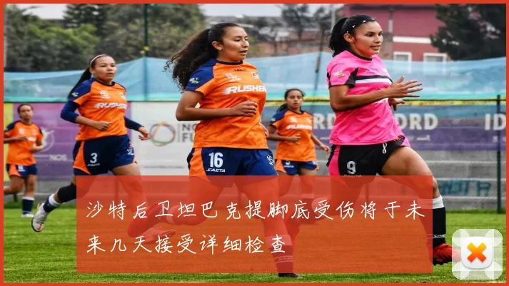 沙特后卫坦巴克提脚底受伤将于未来几天接受详细检查