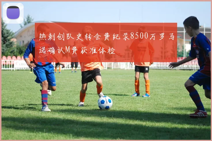 热刺创队史转会费纪录8500万罗马诺确认M费获准体检