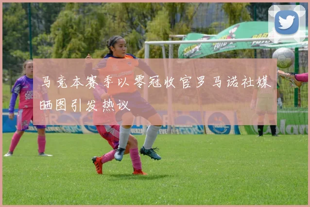 马竞本赛季以零冠收官罗马诺社媒晒图引发热议