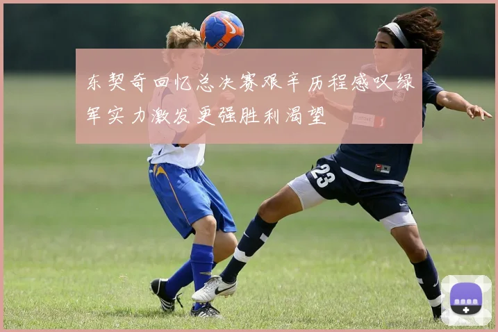 东契奇回忆总决赛艰辛历程感叹绿军实力激发更强胜利渴望