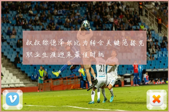 叔叔称德泽尔比为转会关键范赫克职业生涯迎来最佳时机