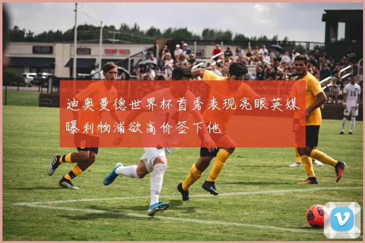迪奥曼德世界杯首秀表现亮眼英媒曝利物浦欲高价签下他