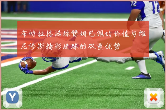 布特拉格诺称赞姆巴佩的价值与维尼修斯精彩进球的双重优势