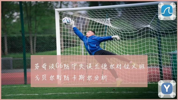 芬奇谈G6防守失误兰德尔对位文班戈贝尔盯防卡斯尔分析
