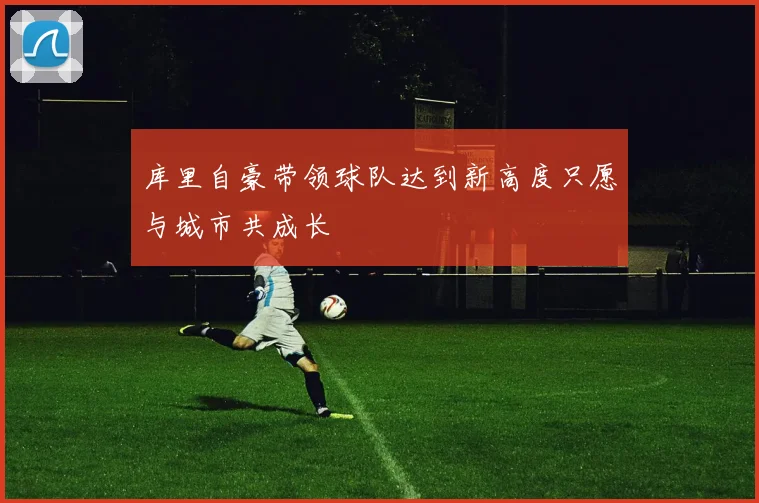 库里自豪带领球队达到新高度只愿与城市共成长